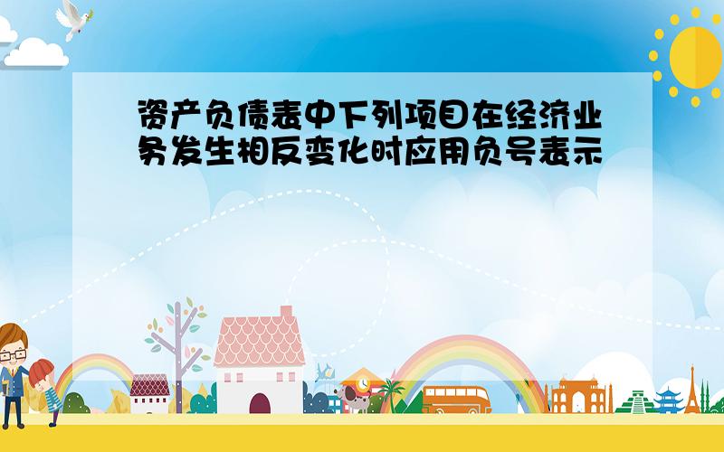 资产负债表中下列项目在经济业务发生相反变化时应用负号表示