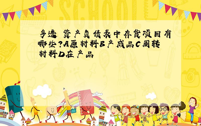 多选 资产负债表中存货项目有哪些?A原材料B产成品C周转材料D在产品