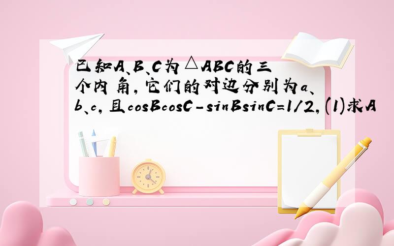 已知A、B、C为△ABC的三个内角,它们的对边分别为a、b、c,且cosBcosC-sinBsinC=1/2,(1)求A