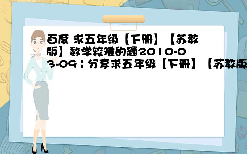 百度 求五年级【下册】【苏教版】数学较难的题2010-03-09 | 分享求五年级【下册】【苏教版】数学较难的题 数学难