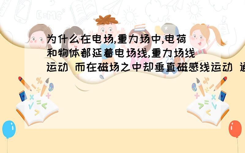 为什么在电场,重力场中,电荷和物体都延着电场线,重力场线运动 而在磁场之中却垂直磁感线运动 通电导线为什么是垂直磁感线运