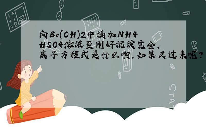 向Ba(OH)2中滴加NH4HSO4溶液至刚好沉淀完全,离子方程式是什么啊,如果反过来呢?