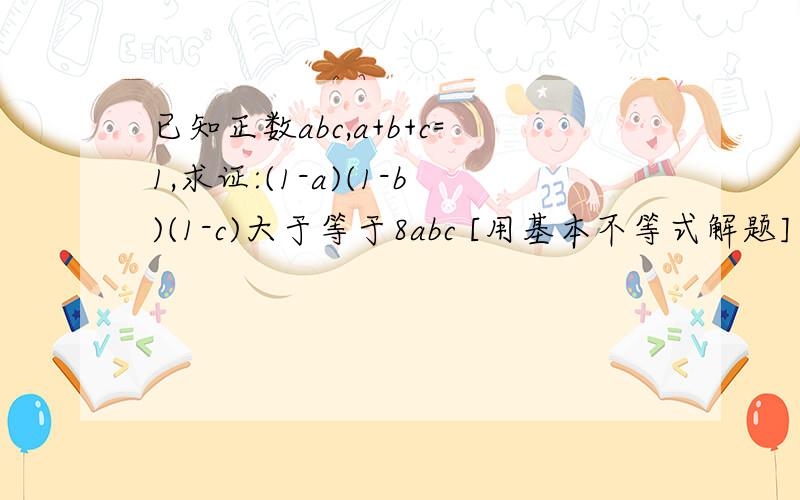 已知正数abc,a+b+c=1,求证:(1-a)(1-b)(1-c)大于等于8abc [用基本不等式解题] 在这里先谢啦