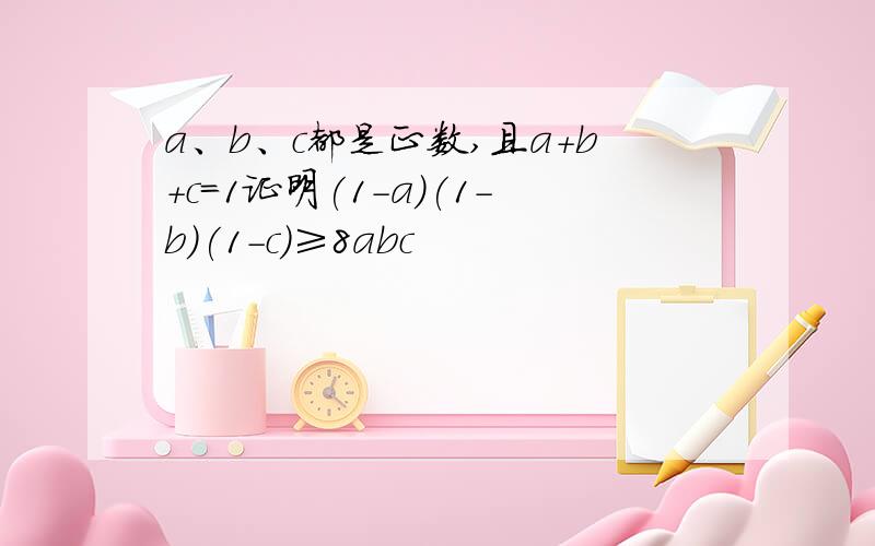 a、b、c都是正数,且a+b+c=1证明(1-a)(1-b)(1-c)≥8abc