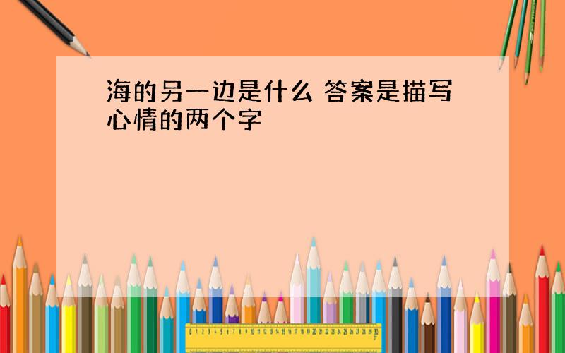 海的另一边是什么 答案是描写心情的两个字