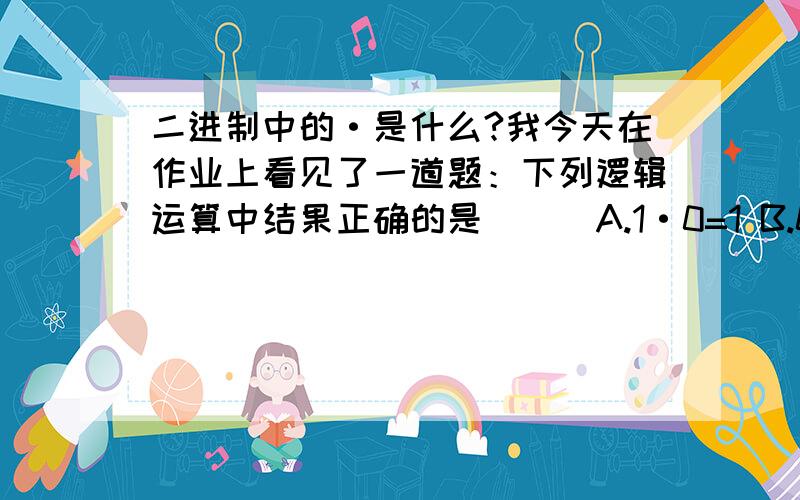 二进制中的·是什么?我今天在作业上看见了一道题：下列逻辑运算中结果正确的是( ) A.1·0=1 B.0·1=1 C.1