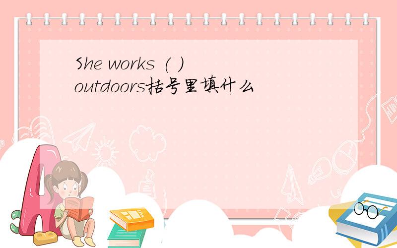 She works ( ) outdoors括号里填什么