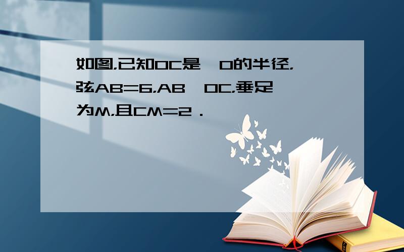 如图，已知OC是⊙O的半径，弦AB=6，AB⊥OC，垂足为M，且CM=2．