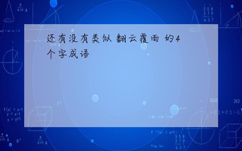 还有没有类似 翻云覆雨 的4个字成语