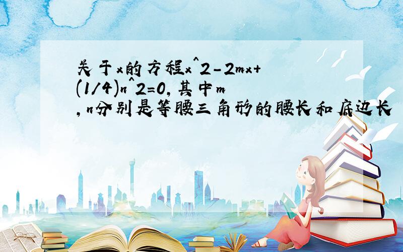 关于x的方程x^2-2mx+(1/4)n^2=0,其中m,n分别是等腰三角形的腰长和底边长