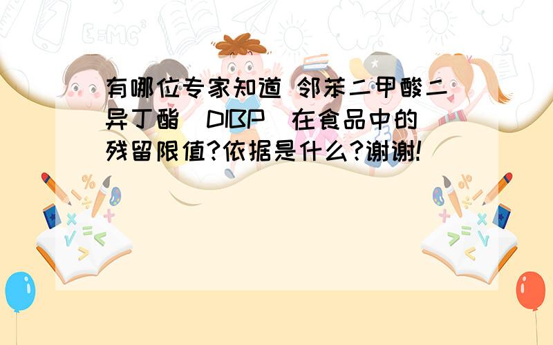 有哪位专家知道 邻苯二甲酸二异丁酯（DIBP）在食品中的残留限值?依据是什么?谢谢!