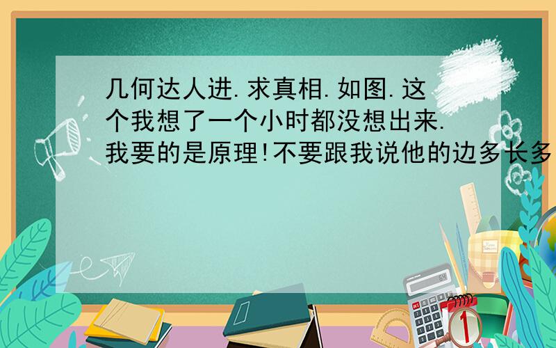 几何达人进.求真相.如图.这个我想了一个小时都没想出来.我要的是原理!不要跟我说他的边多长多长。