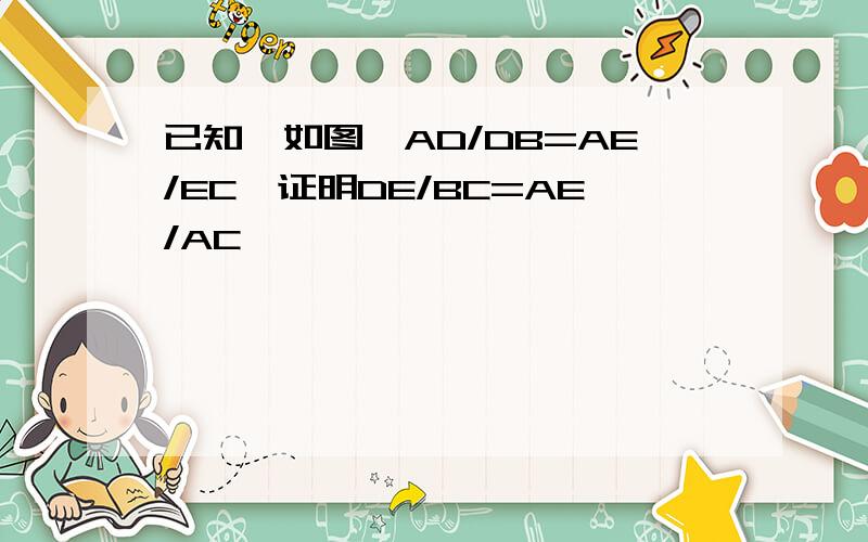 已知,如图,AD/DB=AE/EC,证明DE/BC=AE/AC