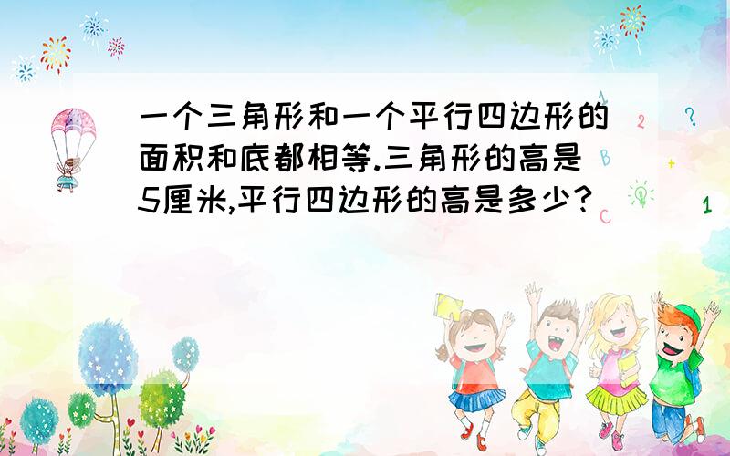 一个三角形和一个平行四边形的面积和底都相等.三角形的高是5厘米,平行四边形的高是多少?