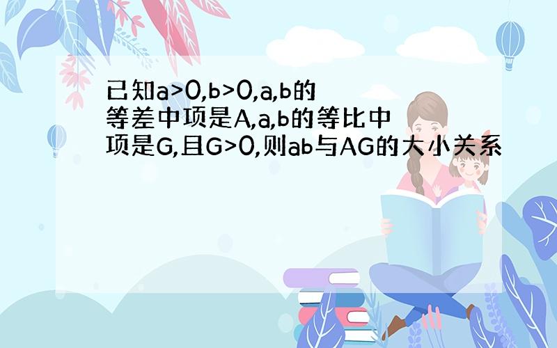 已知a>0,b>0,a,b的等差中项是A,a,b的等比中项是G,且G>0,则ab与AG的大小关系