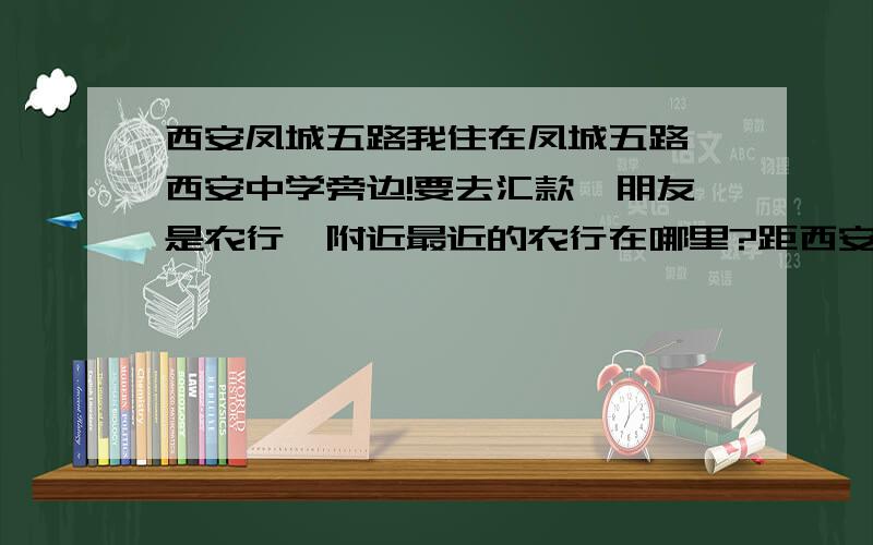 西安凤城五路我住在凤城五路,西安中学旁边!要去汇款,朋友是农行,附近最近的农行在哪里?距西安中学（凤城五路）多远?对了,