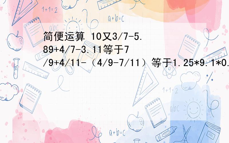 简便运算 10又3/7-5.89+4/7-3.11等于7/9+4/11-（4/9-7/11）等于1.25*9.1*0.7