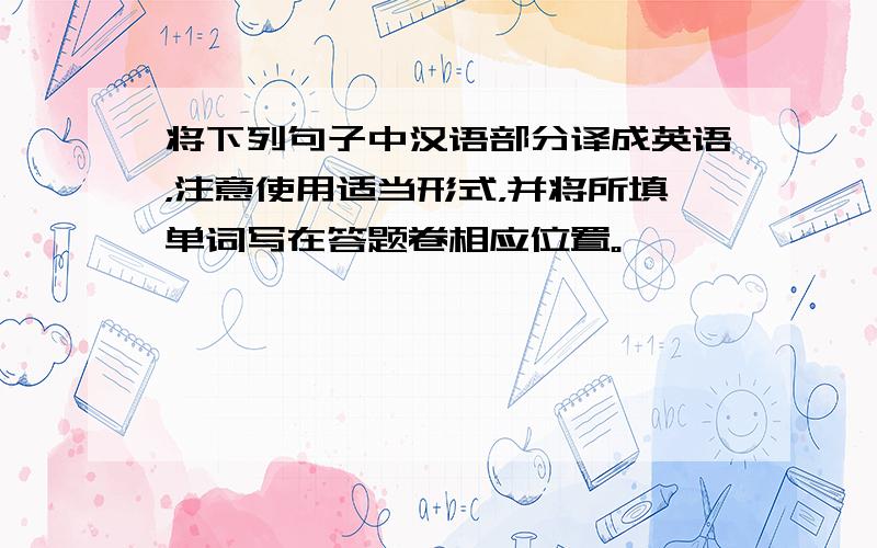 将下列句子中汉语部分译成英语，注意使用适当形式，并将所填单词写在答题卷相应位置。