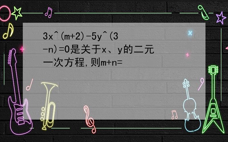 3x^(m+2)-5y^(3-n)=0是关于x、y的二元一次方程,则m+n=