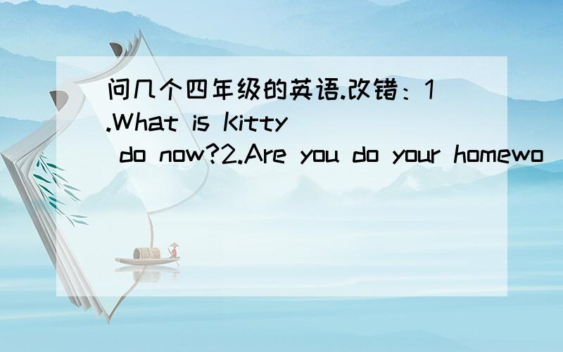 问几个四年级的英语.改错：1.What is Kitty do now?2.Are you do your homewo