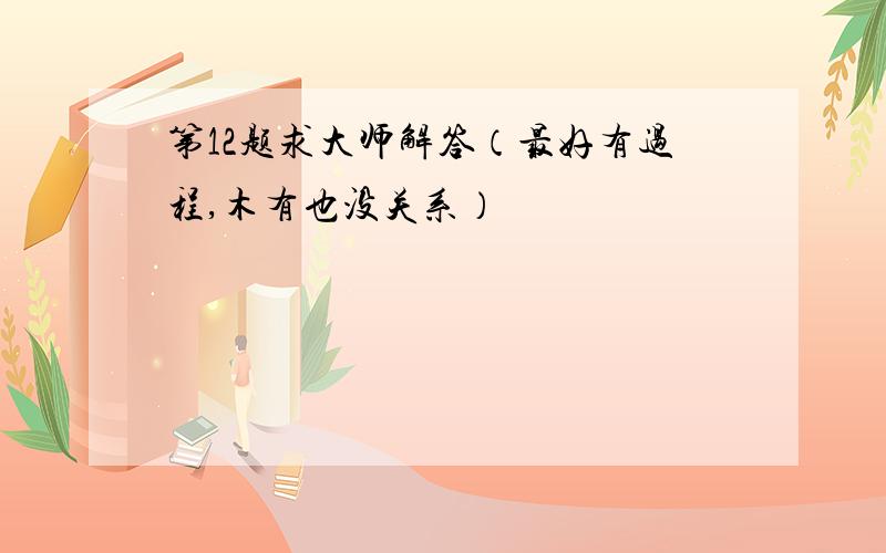 第12题求大师解答（最好有过程,木有也没关系）