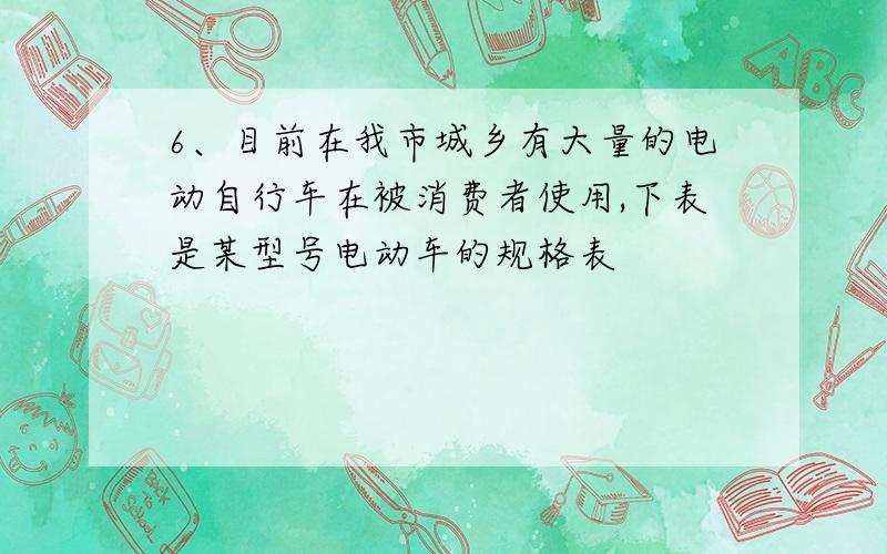 6、目前在我市城乡有大量的电动自行车在被消费者使用,下表是某型号电动车的规格表