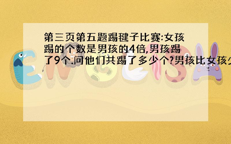 第三页第五题踢毽子比赛:女孩踢的个数是男孩的4倍,男孩踢了9个.问他们共踢了多少个?男孩比女孩少踢了多少个?