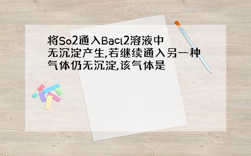 将So2通入Bacl2溶液中无沉淀产生,若继续通入另一种气体仍无沉淀,该气体是