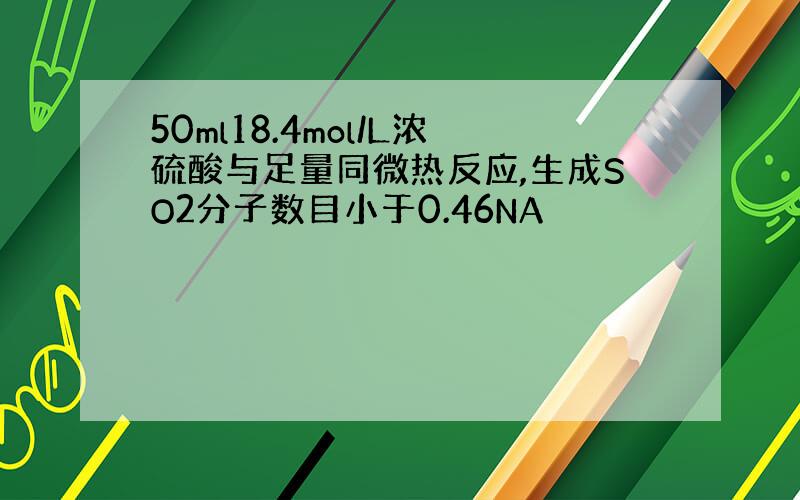 50ml18.4mol/L浓硫酸与足量同微热反应,生成SO2分子数目小于0.46NA