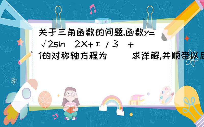 关于三角函数的问题,函数y=√2sin（2X+π/3）+1的对称轴方程为（ ）求详解,并顺带以后遇到这种题如何做,老师讲