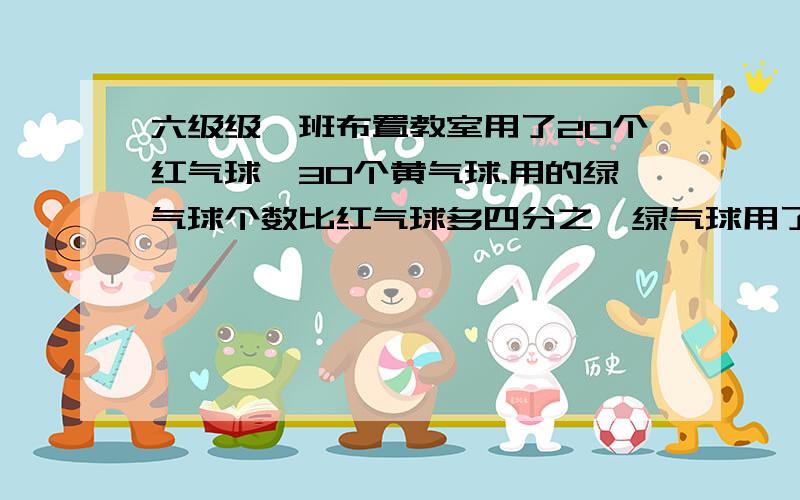 六级级一班布置教室用了20个红气球,30个黄气球.用的绿气球个数比红气球多四分之一绿气球用了多少个?用的红黄绿三个气球的