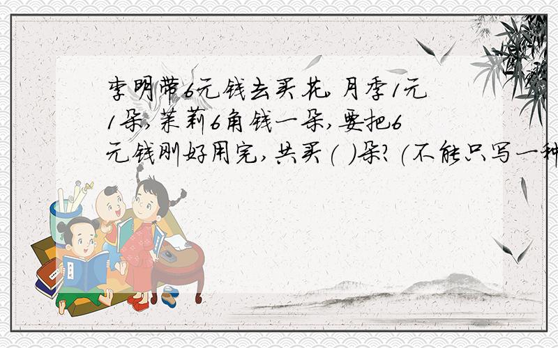 李明带6元钱去买花,月季1元1朵,茉莉6角钱一朵,要把6元钱刚好用完,共买( )朵?(不能只写一种）