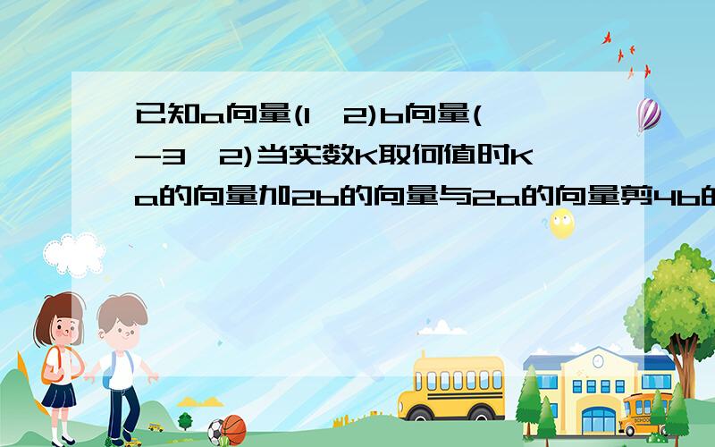 已知a向量(1,2)b向量(-3,2)当实数K取何值时Ka的向量加2b的向量与2a的向量剪4b的向量平行