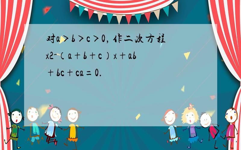 对a＞b＞c＞0，作二次方程x2-（a+b+c）x+ab+bc+ca=0．