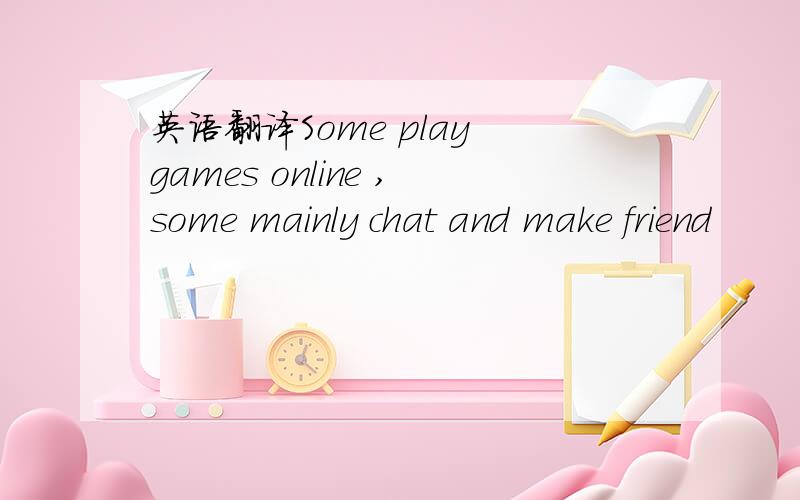 英语翻译Some play games online ,some mainly chat and make friend