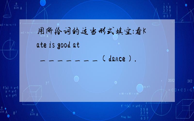 用所给词的适当形式填空：看Kate is good at _______(dance).