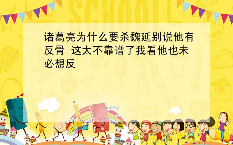 诸葛亮为什么要杀魏延别说他有反骨 这太不靠谱了我看他也未必想反