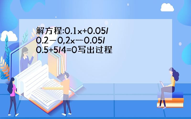 解方程:0.1x+0.05/0.2—0,2x一0.05/0.5+5/4=0写出过程