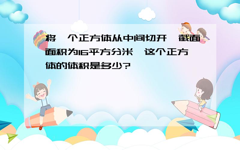 将一个正方体从中间切开,截面面积为16平方分米,这个正方体的体积是多少?