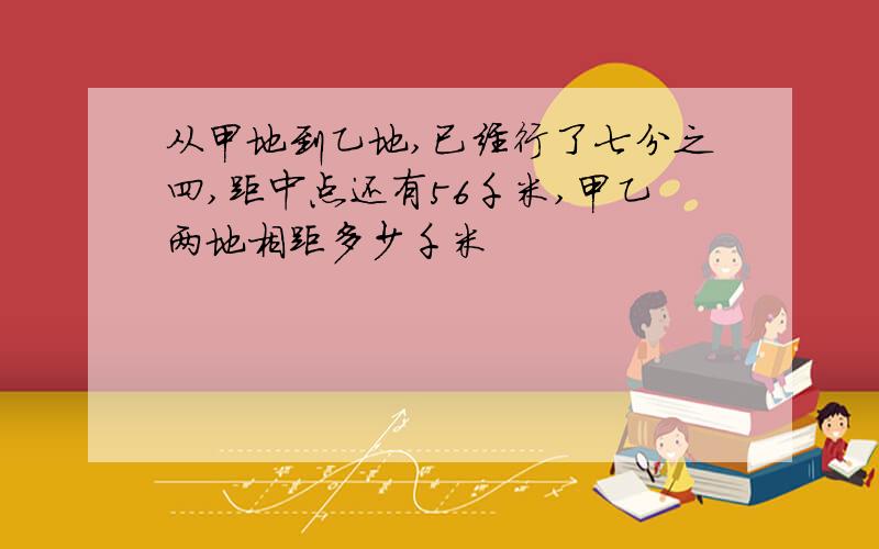 从甲地到乙地,已经行了七分之四,距中点还有56千米,甲乙两地相距多少千米