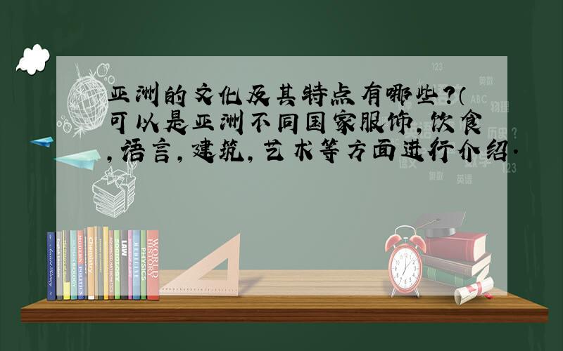 亚洲的文化及其特点有哪些?（可以是亚洲不同国家服饰,饮食,语言,建筑,艺术等方面进行介绍.