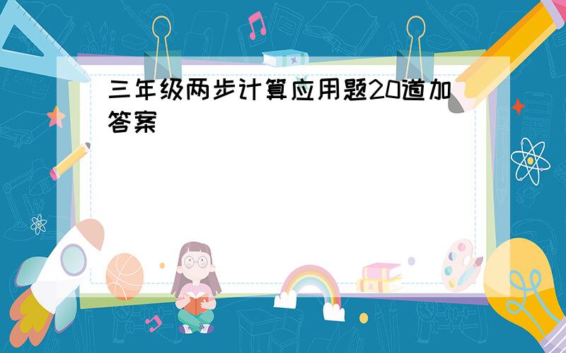 三年级两步计算应用题20道加答案