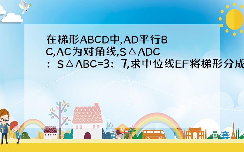 在梯形ABCD中,AD平行BC,AC为对角线,S△ADC：S△ABC=3：7,求中位线EF将梯形分成的两部分面积之比