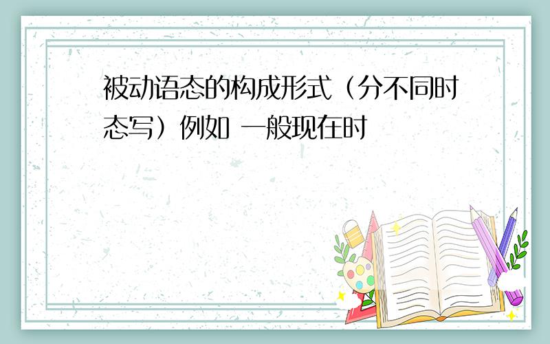 被动语态的构成形式（分不同时态写）例如 一般现在时