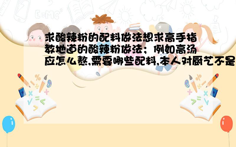 求酸辣粉的配料做法想求高手指教地道的酸辣粉做法；例如高汤应怎么熬,需要哪些配料,本人对厨艺不是太精通,请把一些材料的名字