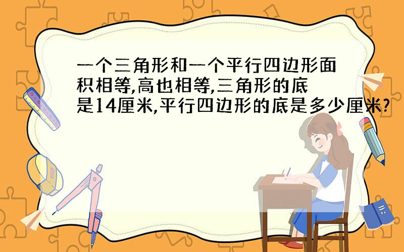 一个三角形和一个平行四边形面积相等,高也相等,三角形的底是14厘米,平行四边形的底是多少厘米?