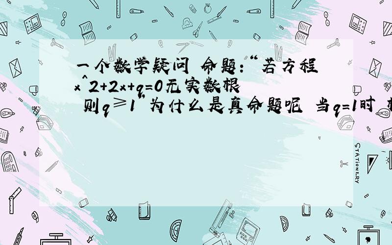 一个数学疑问 命题：“若方程x^2+2x+q=0无实数根 则q≥1”为什么是真命题呢 当q=1时 根为-1啊