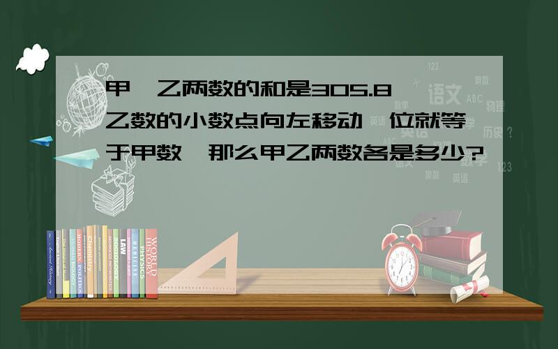 甲、乙两数的和是305.8,乙数的小数点向左移动一位就等于甲数,那么甲乙两数各是多少?