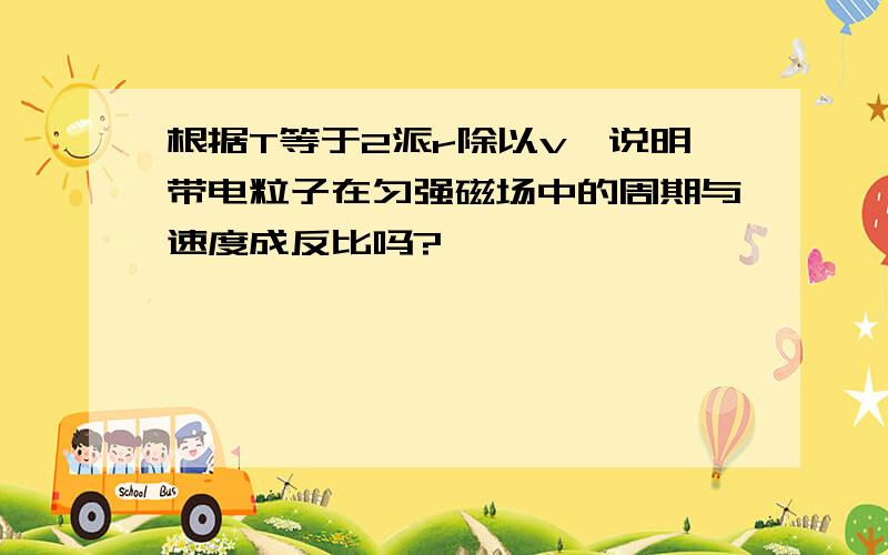 根据T等于2派r除以v,说明带电粒子在匀强磁场中的周期与速度成反比吗?