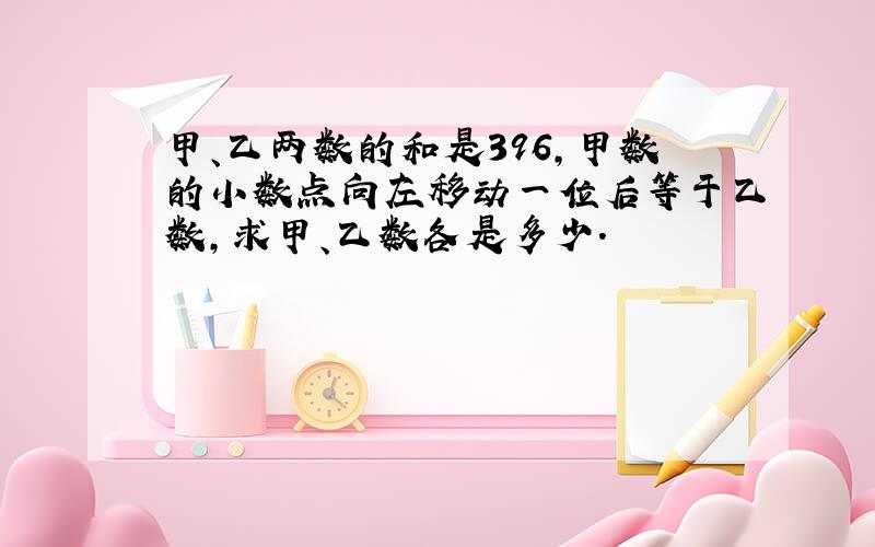 甲、乙两数的和是396,甲数的小数点向左移动一位后等于乙数,求甲、乙数各是多少.